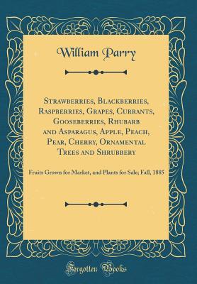 [74f4b] ^Full* %Download! Strawberries, Blackberries, Raspberries, Grapes, Currants, Gooseberries, Rhubarb and Asparagus, Apple, Peach, Pear, Cherry, Ornamental Trees and Shrubbery: Fruits Grown for Market, and Plants for Sale; Fall, 1885 (Classic Reprint) - William Parry #P.D.F!