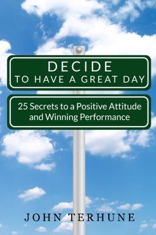 [1d6b8] ^R.e.a.d# *O.n.l.i.n.e! Decide to Have a Great Day: 25 Secrets to a Positive Attitude and Winning Performance - John Terhune @PDF^