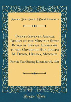 1963d] @D.o.w.n.l.o.a.d% Twenty-Seventh Annual Report of the Montana State Board of Dental Examiners to the Governor Hon. Joseph M. Dixon, Helena, Montana: For the Year Ending December 10, 1921 (Classic Reprint) - Montana State Board of Dental Examiners *PDF#
