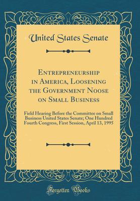 [4b7f4] !R.e.a.d@ Entrepreneurship in America, Loosening the Government Noose on Small Business: Field Hearing Before the Committee on Small Business United States Senate; One Hundred Fourth Congress, First Session, April 13, 1995 (Classic Reprint) - U.S. Senate %e.P.u.b^