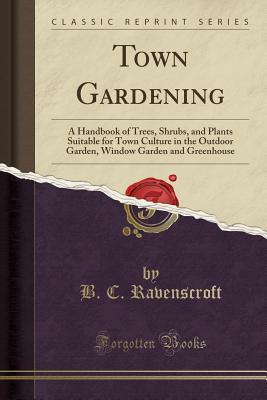 [2eef3] @Full@ !Download^ Town Gardening: A Handbook of Trees, Shrubs, and Plants Suitable for Town Culture in the Outdoor Garden, Window Garden and Greenhouse (Classic Reprint) - B.C. Ravenscroft !PDF#