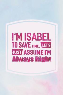 [02c56] *Download~ I'm Isabel to Save Time, Let's Just Assume I'm Always Right: First Name Funny Sayings Personalized Customized Names Women Girl Mother's Day Gift Notebook Journal -  @P.D.F~