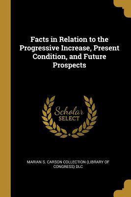 [b7439] ~R.e.a.d^ Facts in Relation to the Progressive Increase, Present Condition, and Future Prospects - S Carson Collection (Library of Congres %ePub#
