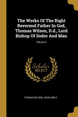 [6744a] ~Download! The Works Of The Right Reverend Father In God, Thomas Wilson, D.d., Lord Bishop Of Sodor And Man; Volume 3 - Thomas Wilson @e.P.u.b%