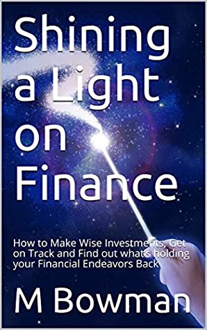 [e827c] !Full% ~Download@ Shining a Light on Finance: How to Make Wise Investments, Get on Track and Find out what’s holding your Financial Endeavors Back - M Bowman @PDF@