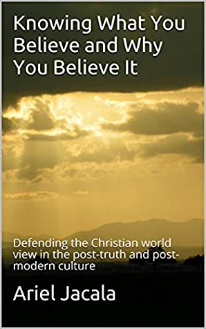 [baeee] !Read* ^Online% Knowing What You Believe and Why You Believe It: Defending the Christian world view in the post-truth and post-modern culture - Ariel Jacala %PDF!